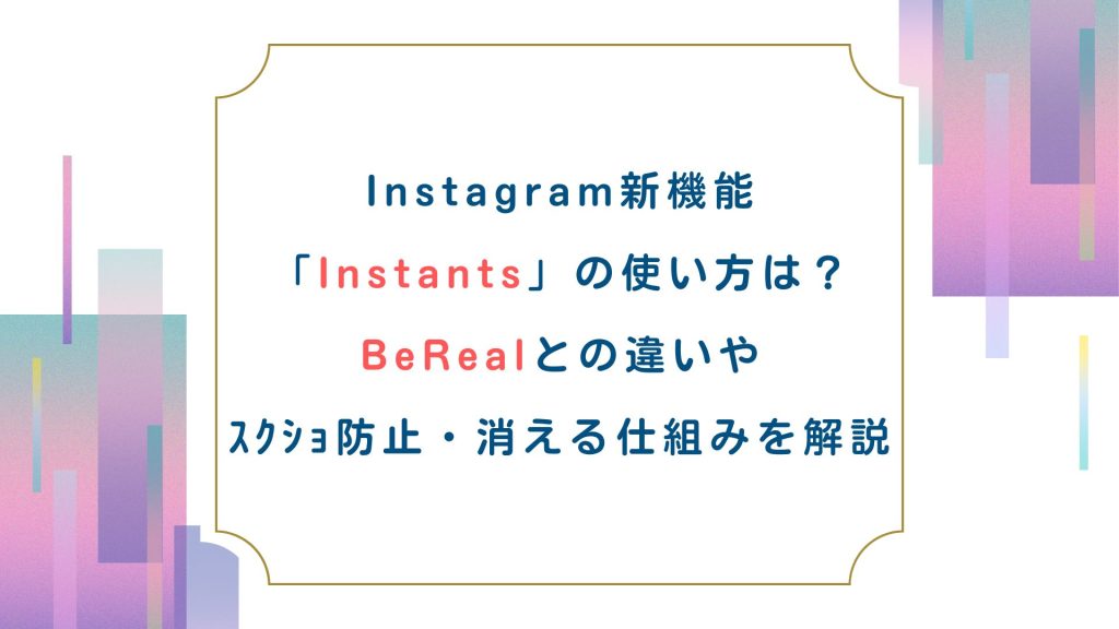 Instagram新機能「Instants」の使い方は？BeRealとの違いやｽｸｼｮ防止・消える仕組みを解説