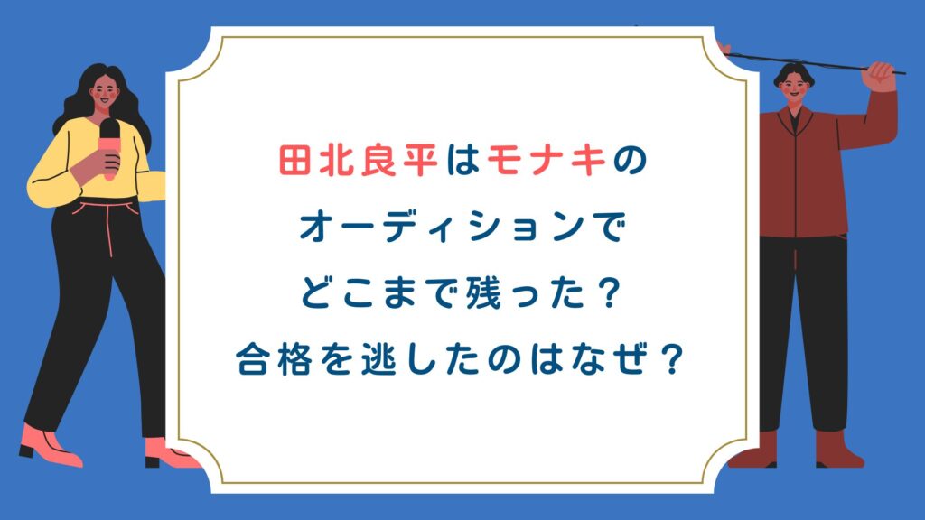 田北良平はモナキのオーディションでどこまで残った？合格を逃したのはなぜ？