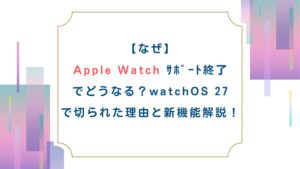 【なぜ】AppleWatchｻﾎﾟｰﾄ終了でどうなる？watchOS27で切られた理由と新機能解説！