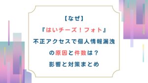 【なぜ】はいチーズ！フォト 不正アクセスで個人情報漏洩の原因と件数は？影響と対策まとめ