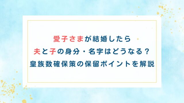 愛子さまが結婚したら夫と子の身分・名字はどうなる？皇族数確保策の保留ポイントを解説