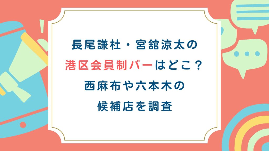長尾謙杜・宮舘涼太の港区会員制バーはどこ？西麻布や六本木の候補店を調査