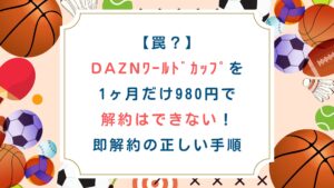 【罠】DAZNﾜｰﾙﾄﾞｶｯﾌﾟを1ヶ月だけ980円で解約はできない！即解約の正しい手順