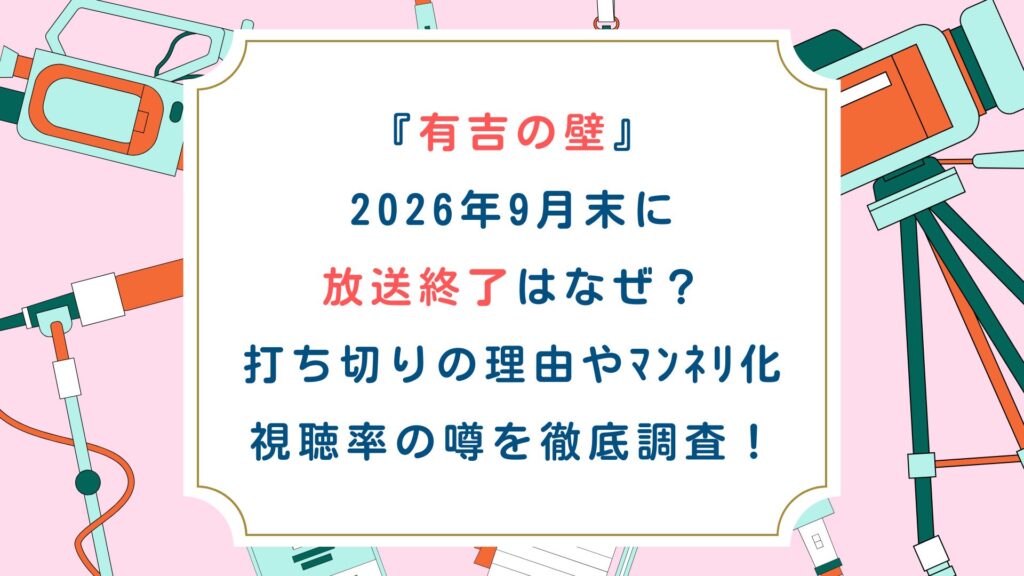 『有吉の壁』2026年9月末に放送終了はなぜ？打ち切りの理由やﾏﾝﾈﾘ化・視聴率の噂を徹底調査！