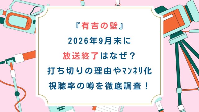 『有吉の壁』2026年9月末に放送終了はなぜ？打ち切りの理由やﾏﾝﾈﾘ化・視聴率の噂を徹底調査！