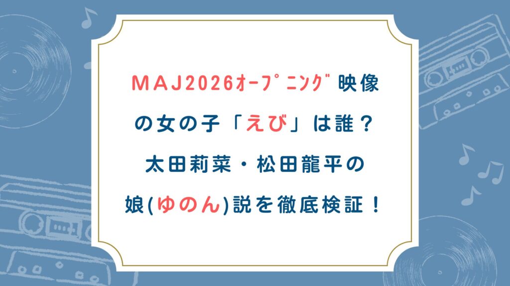 MAJ2026ｵｰﾌﾟﾆﾝｸﾞ映像の女の子「えび」は誰？太田莉菜・松田龍平の娘(ゆのん)説を徹底検証！