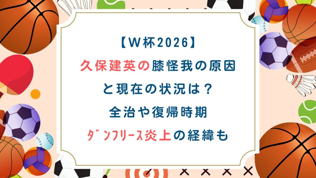 【W杯2026】久保建英の膝怪我の原因と現在の状況は？全治や復帰時期、ﾀﾞﾝﾌﾘｰｽ炎上の経緯も