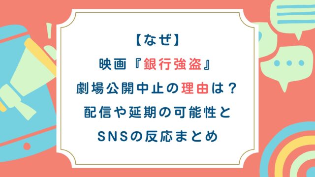 【なぜ】映画『銀行強盗』劇場公開中止の理由は？配信や延期の可能性とSNSの反応まとめ