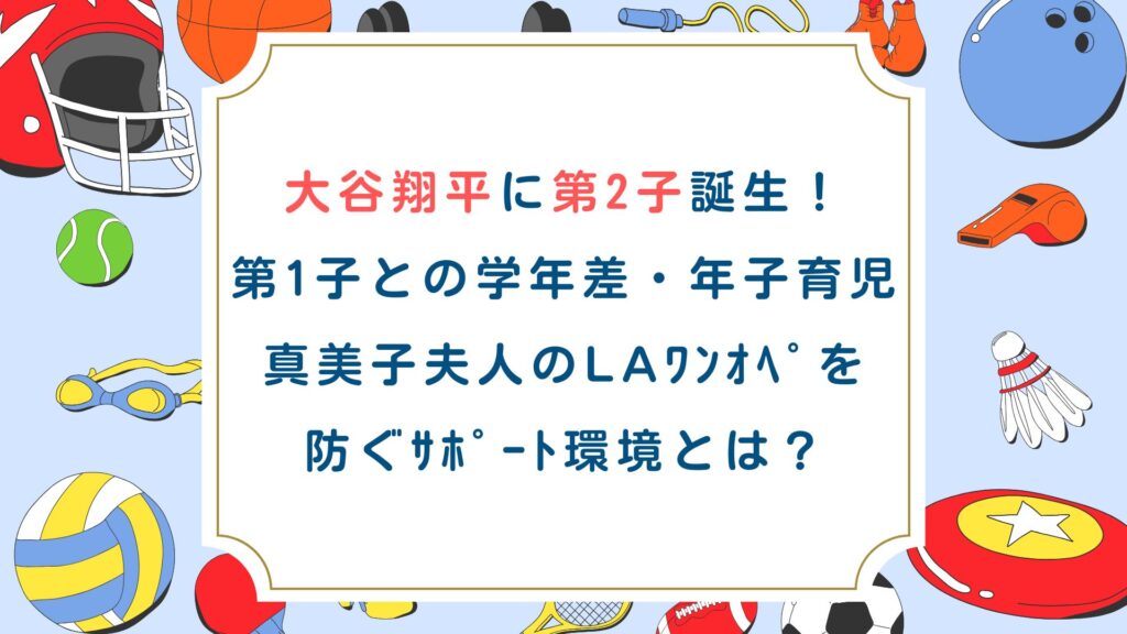 大谷翔平に第2子誕生！第1子との学年差・年子育児・真美子夫人のLAﾜﾝｵﾍﾟを防ぐｻﾎﾟｰﾄ環境とは？