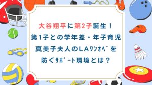 大谷翔平に第2子誕生！第1子との学年差・年子育児・真美子夫人のLAﾜﾝｵﾍﾟを防ぐｻﾎﾟｰﾄ環境とは？