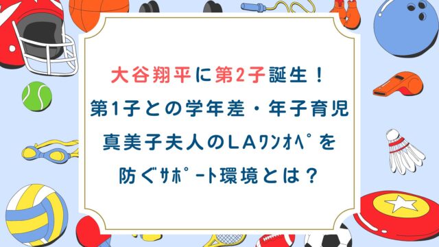 大谷翔平に第2子誕生！第1子との学年差・年子育児・真美子夫人のLAﾜﾝｵﾍﾟを防ぐｻﾎﾟｰﾄ環境とは？