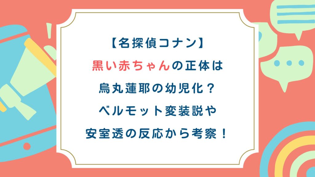 【名探偵ｺﾅﾝ】黒い赤ちゃんの正体は烏丸蓮耶の幼児化？ﾍﾞﾙﾓｯﾄ変装説や安室透の反応から考察！