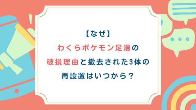 【なぜ】わくらポケモン足湯の破損理由と撤去された3体の再設置はいつから？