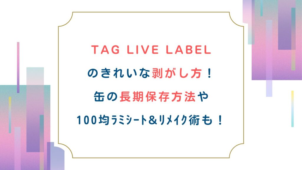 TAG LIVE LABELのきれいな剥がし方！缶の長期保存方法や100均ﾗﾐｼｰﾄ&ﾘﾒｲｸ術も！