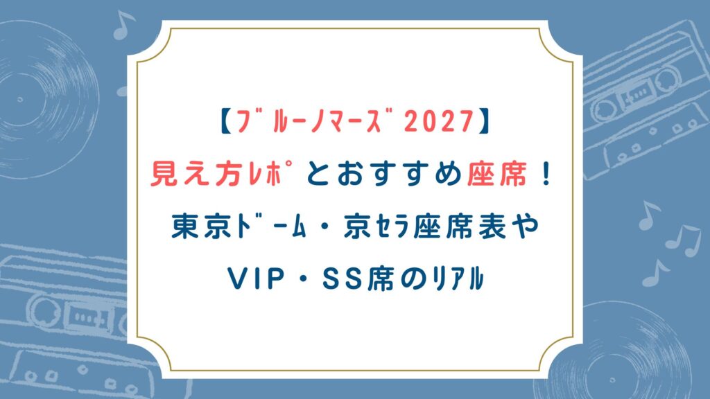 【ﾌﾞﾙｰﾉﾏｰｽﾞ2027】見え方ﾚﾎﾟとおすすめ座席！東京ﾄﾞｰﾑ・京ｾﾗ座席表やVIP・SS席のﾘｱﾙ