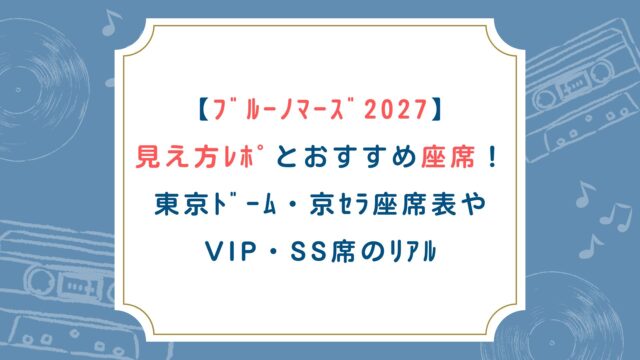 【ﾌﾞﾙｰﾉﾏｰｽﾞ2027】見え方ﾚﾎﾟとおすすめ座席！東京ﾄﾞｰﾑ・京ｾﾗ座席表やVIP・SS席のﾘｱﾙ