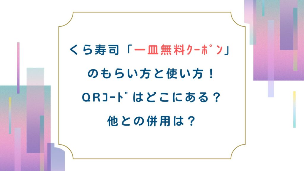 くら寿司「一皿無料ｸｰﾎﾟﾝ」のもらい方と使い方！QRｺｰﾄﾞはどこにある？他との併用は