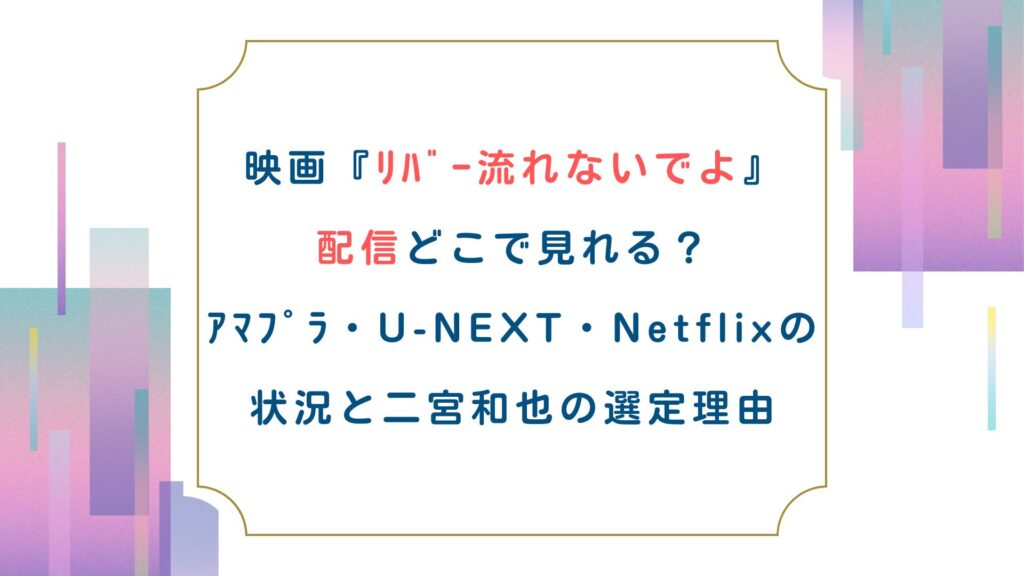 映画『ﾘﾊﾞｰ流れないでよ』配信どこで見れる？ｱﾏﾌﾟﾗ・U-NEXT・Netflixの状況と二宮和也の選定理由