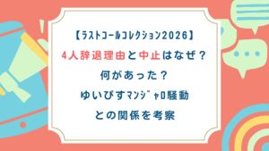 【ﾗｽﾄｺｰﾙｺﾚｸｼｮﾝ2026】4人辞退理由と中止はなぜ？何があった？ゆいぴすﾏﾝｼﾞｬﾛ騒動との関係を考察