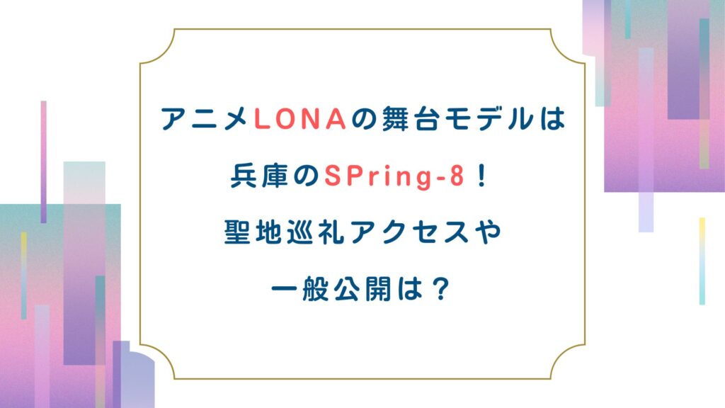 アニメLONAの舞台モデルは兵庫のSPring-8！聖地巡礼アクセスや一般公開は？