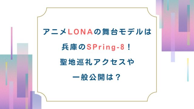 アニメLONAの舞台モデルは兵庫のSPring-8！聖地巡礼アクセスや一般公開は？