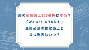 嵐の配信売上300億円は本当？「We are ARASHI」最終公演の推定売上と公式発表はいつ？