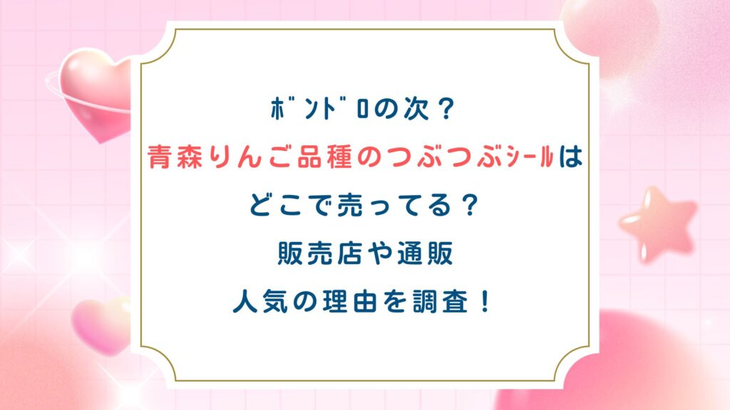ボンドロの次？青森りんご品種のつぶつぶシールはどこで売ってる？販売店や通販・人気の理由を調査！