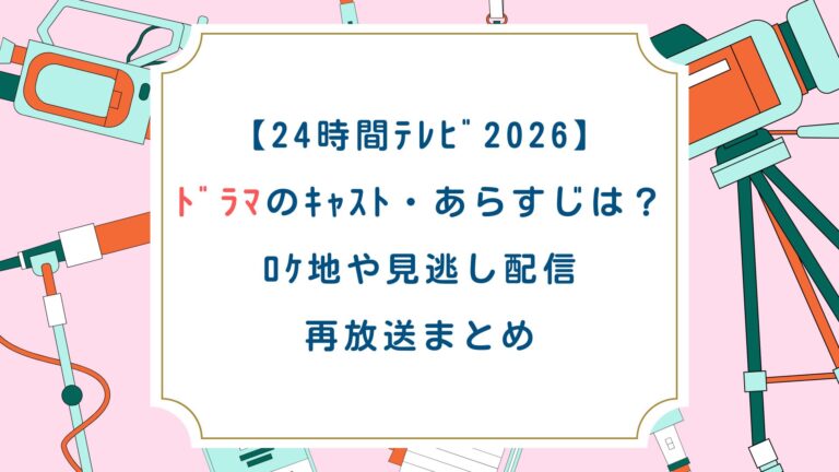 【24時間ﾃﾚﾋﾞ2026】ﾄﾞﾗﾏのｷｬｽﾄ・あらすじは？ﾛｹ地や見逃し配信・再放送まとめ