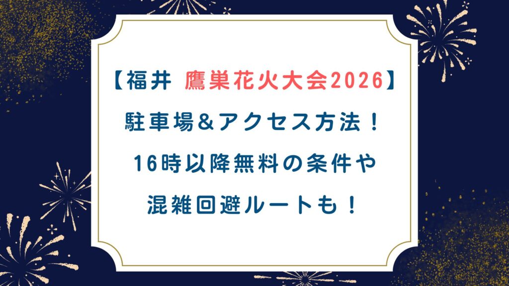 【福井 鷹巣花火大会2026】駐車場&ｱｸｾｽ方法！16時以降無料の条件や混雑回避ﾙｰﾄも！