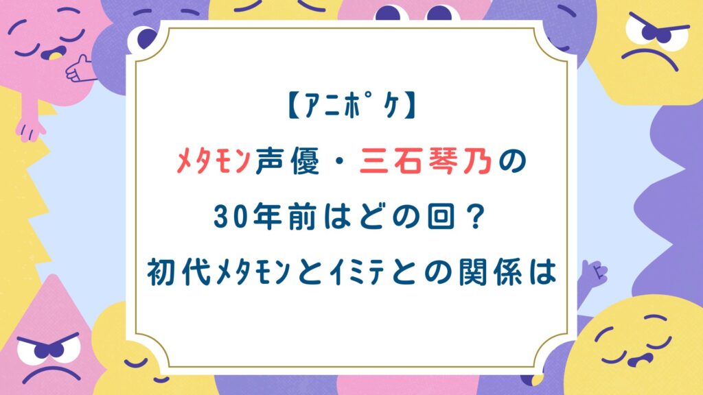 【ｱﾆﾎﾟｹ】ﾒﾀﾓﾝ声優・三石琴乃の30年前はどの回？初代ﾒﾀﾓﾝとｲﾐﾃとの関係は