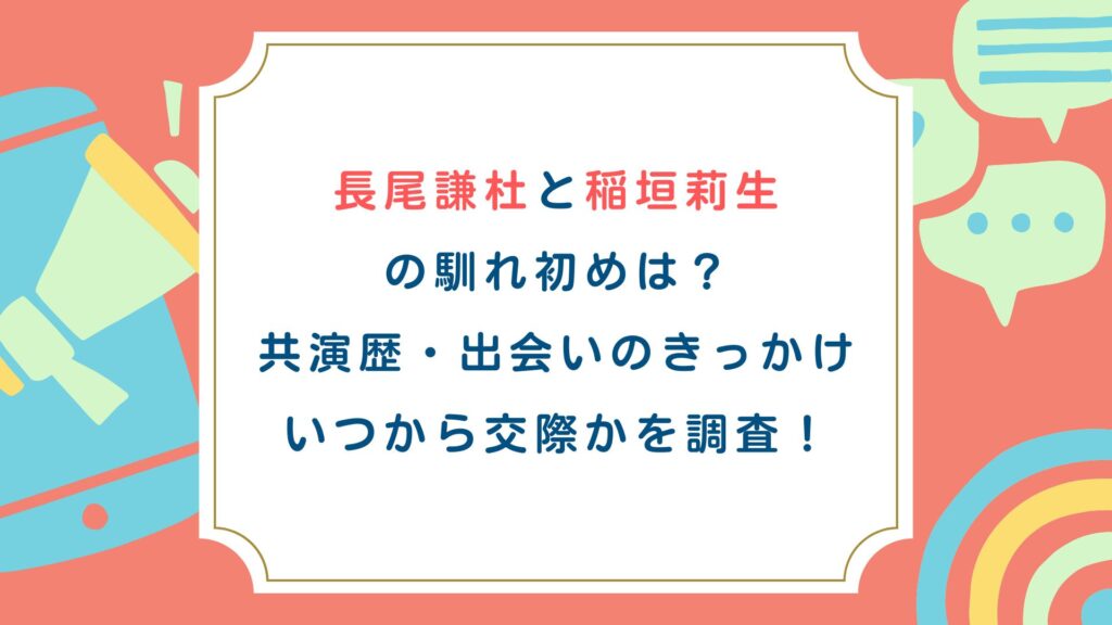長尾謙杜と稲垣莉生の馴れ初めは？共演歴・出会いのきっかけ・いつから交際かを調査！