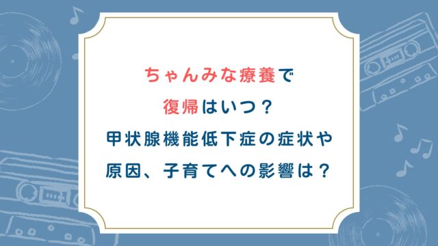 ちゃんみな療養で復帰はいつ？甲状腺機能低下症の症状や原因、子育てへの影響は？