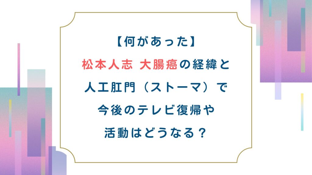 【何があった】松本人志大腸癌の経緯と人工肛門（ストーマ）で今後のテレビ復帰や活動はどうなる？