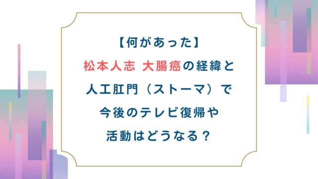 【何があった】松本人志大腸癌の経緯と人工肛門（ストーマ）で今後のテレビ復帰や活動はどうなる？